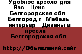 Удобное кресло для Вас › Цена ­ 1 500 - Белгородская обл., Белгород г. Мебель, интерьер » Диваны и кресла   . Белгородская обл.